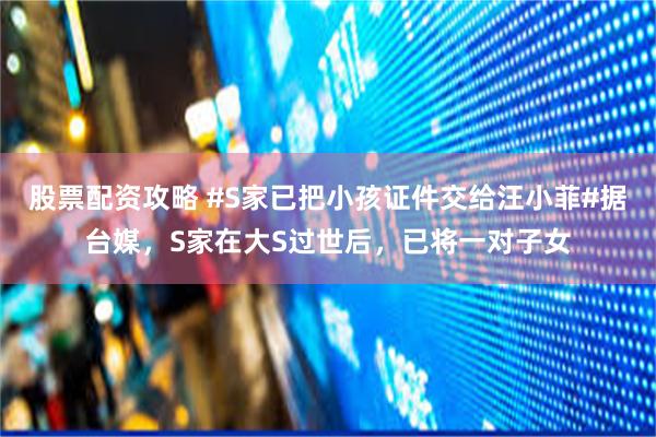 股票配资攻略 #S家已把小孩证件交给汪小菲#据台媒，S家在大S过世后，已将一对子女