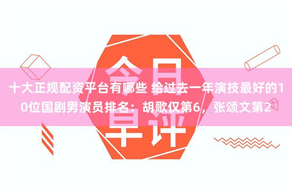 十大正规配资平台有哪些 给过去一年演技最好的10位国剧男演员排名：胡歌仅第6，张颂文第2
