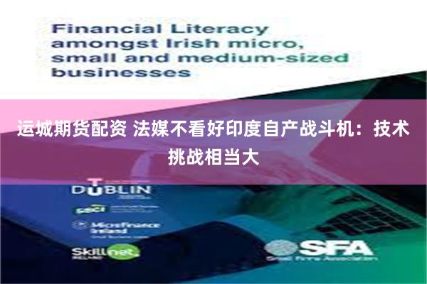 运城期货配资 法媒不看好印度自产战斗机：技术挑战相当大