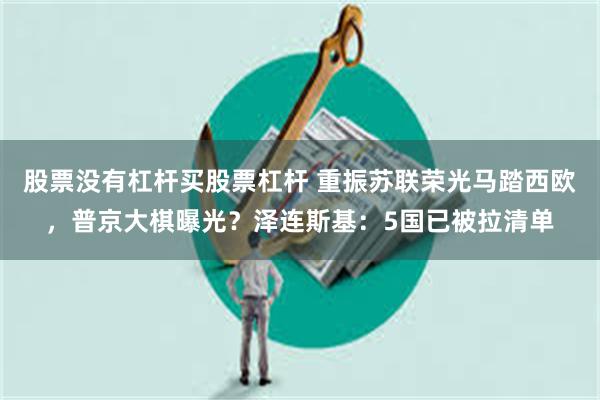 股票没有杠杆买股票杠杆 重振苏联荣光马踏西欧，普京大棋曝光？泽连斯基：5国已被拉清单