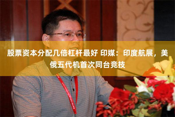 股票资本分配几倍杠杆最好 印媒：印度航展，美俄五代机首次同台竞技