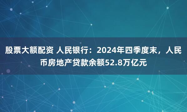 股票大额配资 人民银行：2024年四季度末，人民币房地产贷款余额52.8万亿元