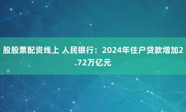 股股票配资线上 人民银行：2024年住户贷款增加2.72万亿元