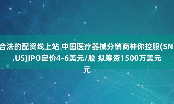 合法的配资线上站 中国医疗器械分销商神你控股(SNI.US)IPO定价4-6美元/股 拟筹资1500万美元