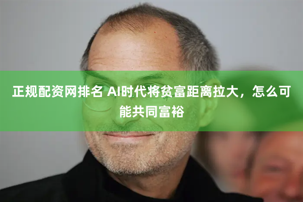 正规配资网排名 AI时代将贫富距离拉大，怎么可能共同富裕