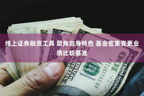 线上证券融资工具 聚焦自身特色 基金密集变更业绩比较基准