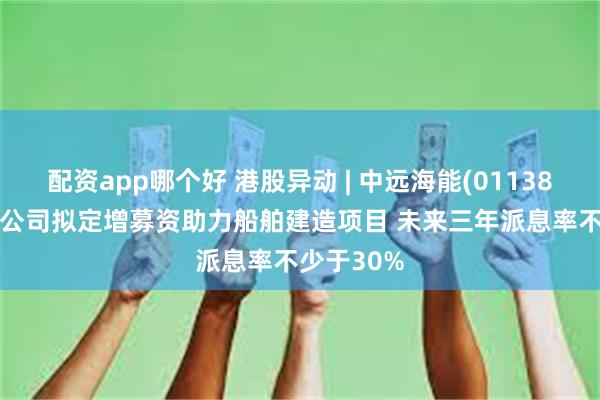 配资app哪个好 港股异动 | 中远海能(01138)涨超4% 公司拟定增募资助力船舶建造项目 未来三年派息率不少于30%