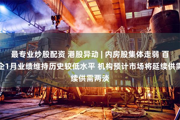 最专业炒股配资 港股异动 | 内房股集体走弱 百强房企1月业绩维持历史较低水平 机构预计市场将延续供需两淡