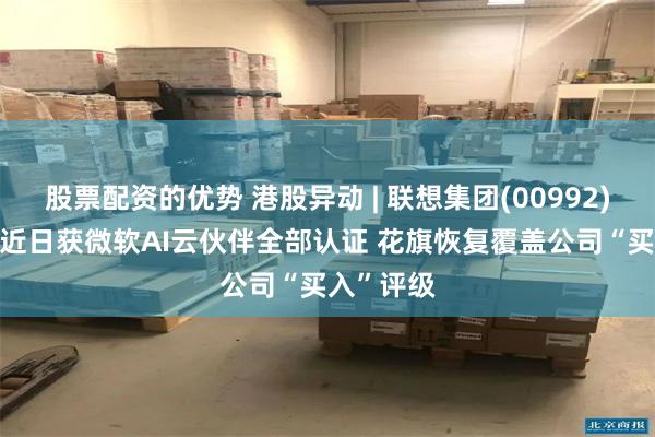 股票配资的优势 港股异动 | 联想集团(00992)涨超5% 近日获微软AI云伙伴全部认证 花旗恢复覆盖公司“买入”评级