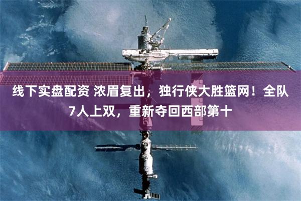 线下实盘配资 浓眉复出，独行侠大胜篮网！全队7人上双，重新夺回西部第十