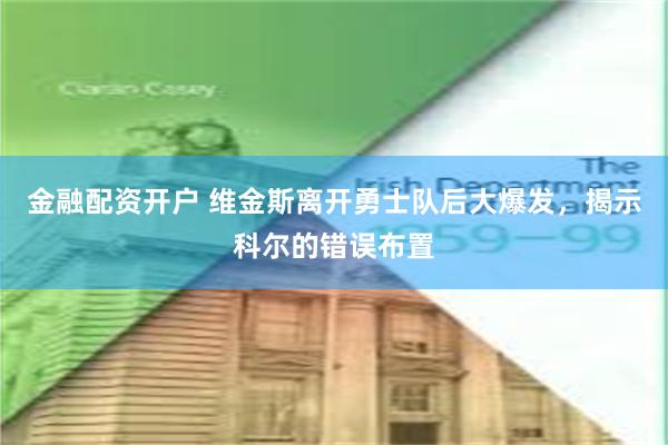 金融配资开户 维金斯离开勇士队后大爆发，揭示科尔的错误布置