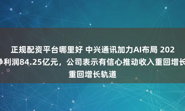 正规配资平台哪里好 中兴通讯加力AI布局 2024年净利润84.25亿元，公司表示有信心推动收入重回增长轨道