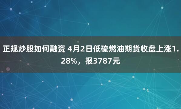 正规炒股如何融资 4月2日低硫燃油期货收盘上涨1.28%，报3787元