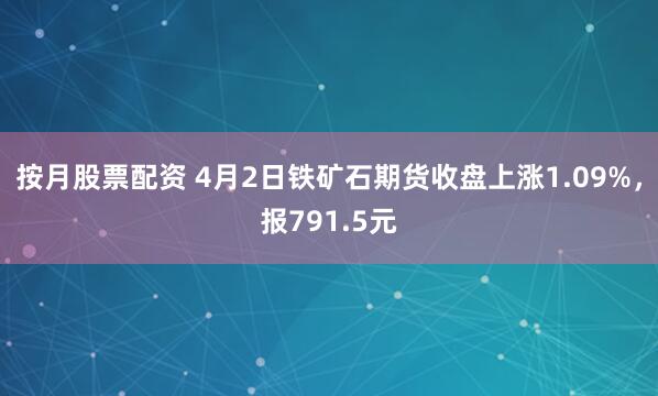 按月股票配资 4月2日铁矿石期货收盘上涨1.09%，报791.5元