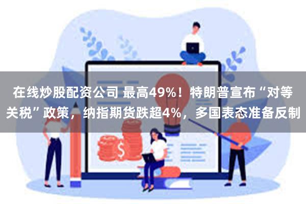 在线炒股配资公司 最高49%！特朗普宣布“对等关税”政策，纳指期货跌超4%，多国表态准备反制