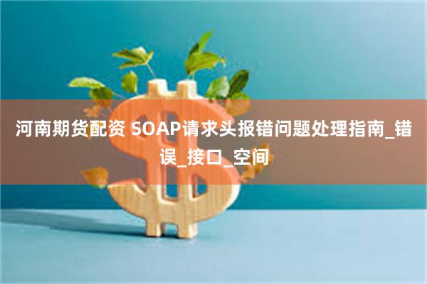 河南期货配资 SOAP请求头报错问题处理指南_错误_接口_空间