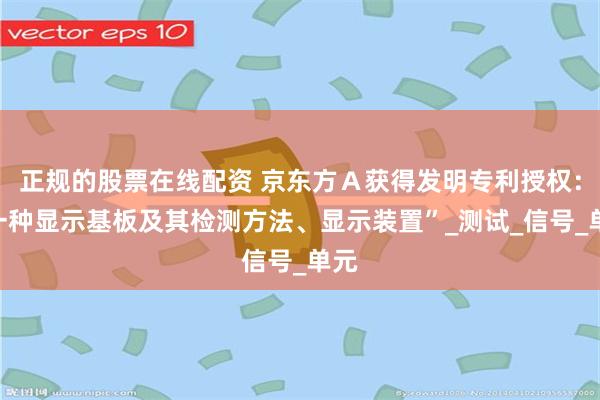 正规的股票在线配资 京东方Ａ获得发明专利授权：“一种显示基板及其检测方法、显示装置”_测试_信号_单元