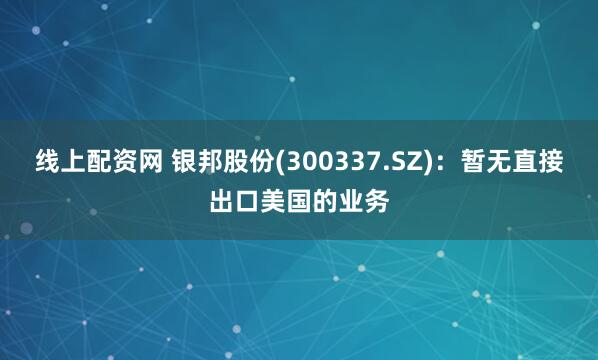 线上配资网 银邦股份(300337.SZ)：暂无直接出口美国的业务