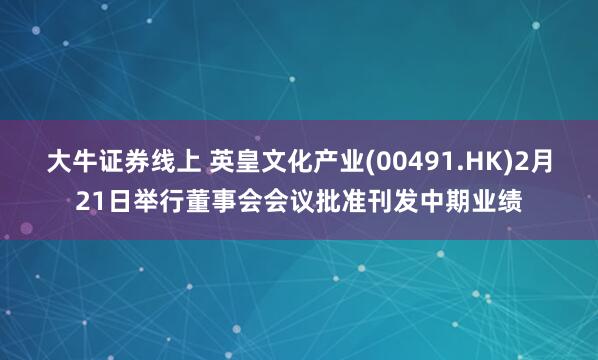 大牛证券线上 英皇文化产业(00491.HK)2月21日举行董事会会议批准刊发中期业绩