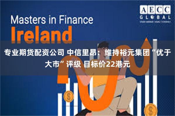专业期货配资公司 中信里昂：维持裕元集团“优于大市”评级 目标价22港元