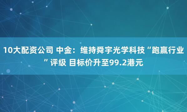10大配资公司 中金：维持舜宇光学科技“跑赢行业”评级 目标价升至99.2港元