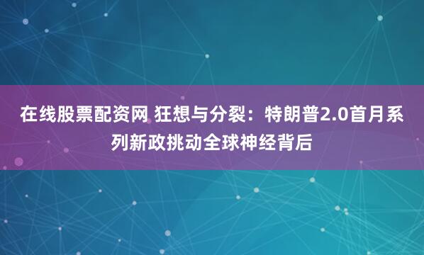 在线股票配资网 狂想与分裂：特朗普2.0首月系列新政挑动全球神经背后