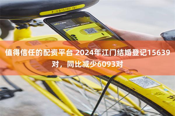 值得信任的配资平台 2024年江门结婚登记15639对，同比减少6093对