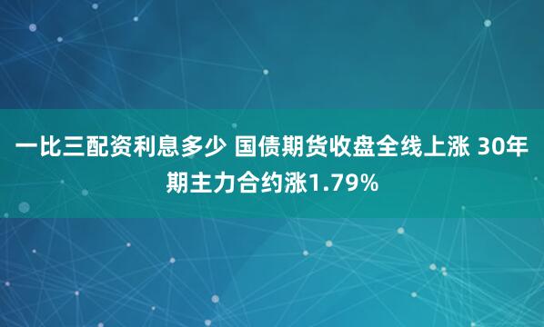 一比三配资利息多少 国债期货收盘全线上涨 30年期主力合约涨1.79%
