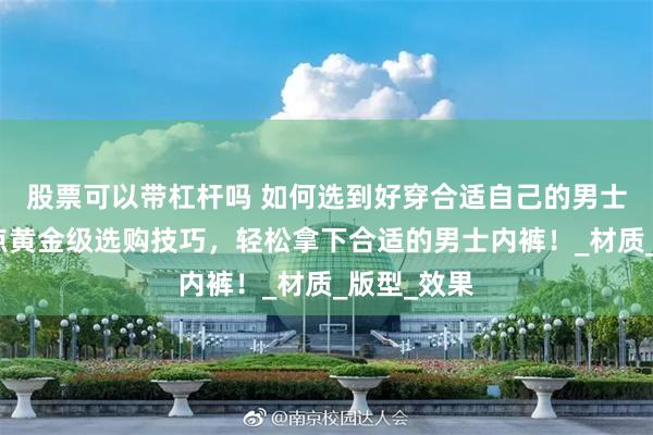 股票可以带杠杆吗 如何选到好穿合适自己的男士内裤？多点黄金级选购技巧，轻松拿下合适的男士内裤！_材质_版型_效果