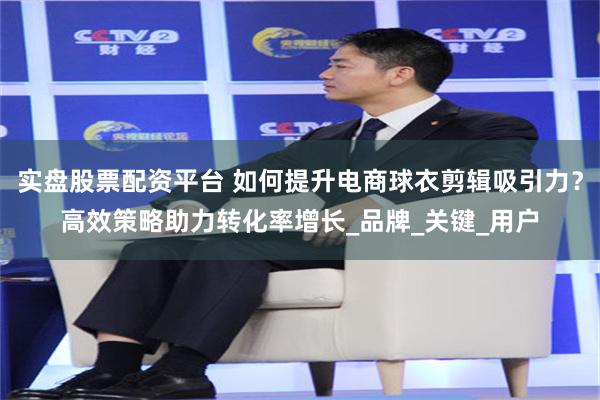 实盘股票配资平台 如何提升电商球衣剪辑吸引力？高效策略助力转化率增长_品牌_关键_用户