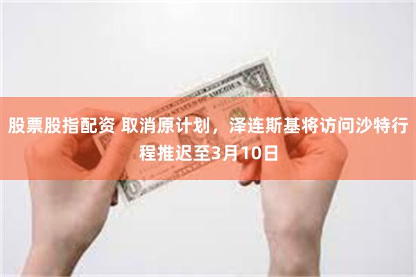 股票股指配资 取消原计划，泽连斯基将访问沙特行程推迟至3月10日