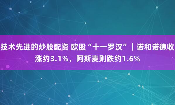 技术先进的炒股配资 欧股“十一罗汉”｜诺和诺德收涨约3.1%，阿斯麦则跌约1.6%
