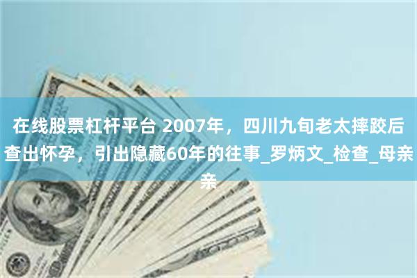 在线股票杠杆平台 2007年，四川九旬老太摔跤后查出怀孕，引出隐藏60年的往事_罗炳文_检查_母亲
