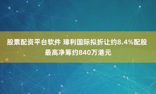 股票配资平台软件 璋利国际拟折让约8.4%配股 最高净筹约840万港元