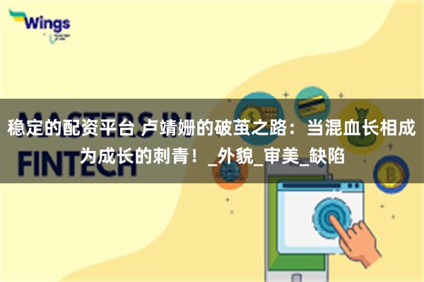 稳定的配资平台 卢靖姗的破茧之路：当混血长相成为成长的刺青！_外貌_审美_缺陷