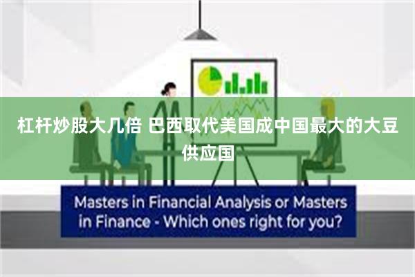 杠杆炒股大几倍 巴西取代美国成中国最大的大豆供应国