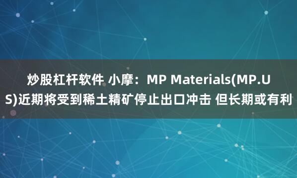 炒股杠杆软件 小摩：MP Materials(MP.US)近期将受到稀土精矿停止出口冲击 但长期或有利