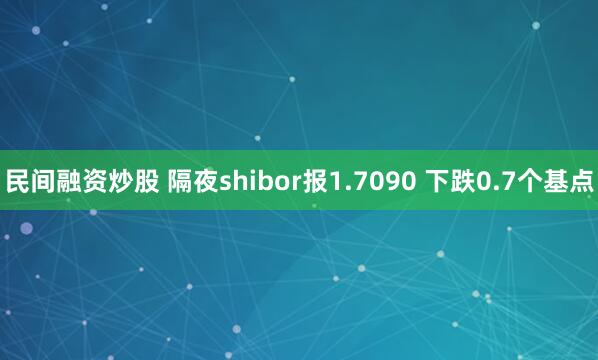民间融资炒股 隔夜shibor报1.7090 下跌0.7个基点