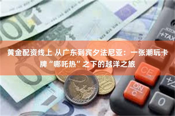 黄金配资线上 从广东到宾夕法尼亚：一张潮玩卡牌“哪吒热”之下的越洋之旅