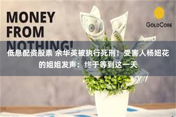 低息配资股票 余华英被执行死刑！受害人杨妞花的姐姐发声：终于等到这一天