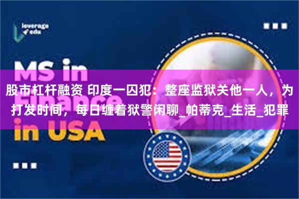 股市杠杆融资 印度一囚犯：整座监狱关他一人，为打发时间，每日缠着狱警闲聊_帕蒂克_生活_犯罪