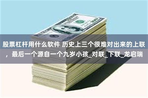 股票杠杆用什么软件 历史上三个很难对出来的上联，最后一个源自一个九岁小孩_对联_下联_龙启瑞