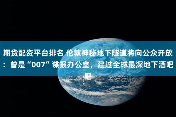 期货配资平台排名 伦敦神秘地下隧道将向公众开放：曾是“007”谍报办公室，建过全球最深地下酒吧