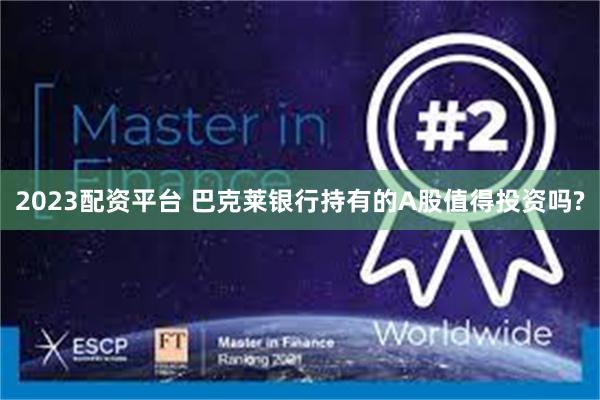 2023配资平台 巴克莱银行持有的A股值得投资吗?
