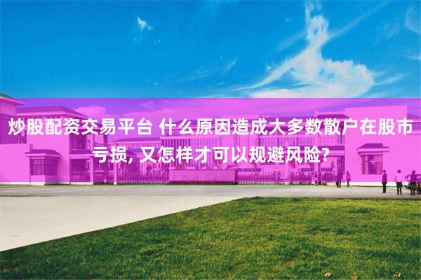 炒股配资交易平台 什么原因造成大多数散户在股市亏损, 又怎样才可以规避风险?