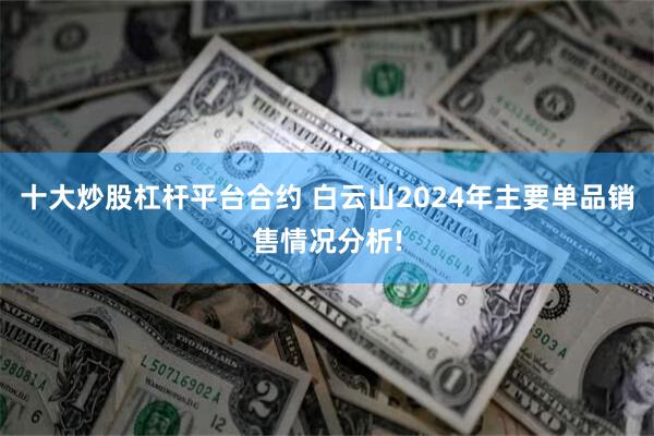 十大炒股杠杆平台合约 白云山2024年主要单品销售情况分析!