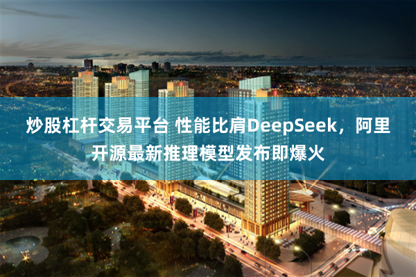 炒股杠杆交易平台 性能比肩DeepSeek，阿里开源最新推理模型发布即爆火
