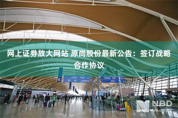 网上证劵放大网站 原尚股份最新公告：签订战略合作协议
