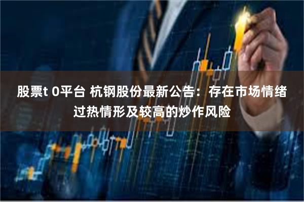 股票t 0平台 杭钢股份最新公告：存在市场情绪过热情形及较高的炒作风险