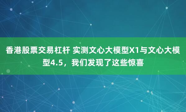 香港股票交易杠杆 实测文心大模型X1与文心大模型4.5，我们发现了这些惊喜